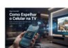 Como Espelhar o Celular na TV: Guia Completo para Android e iPhone