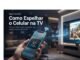 Como Espelhar o Celular na TV: Guia Completo para Android e iPhone